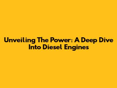 Unveiling The Power: A Deep Dive Into Diesel Engines