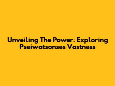 Unveiling The Power: Exploring Pseiwatsonse's Vastness