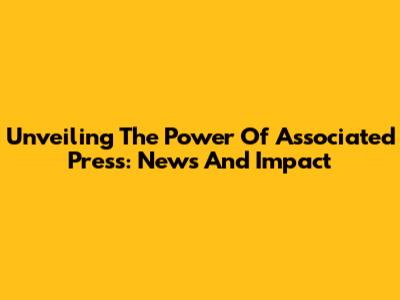 Unveiling The Power Of Associated Press: News And Impact