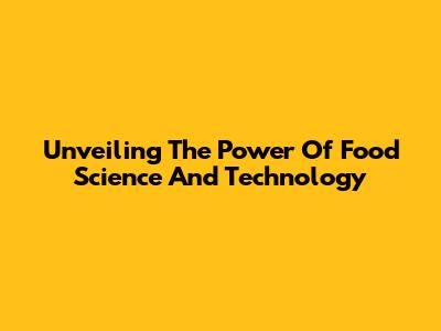 Unveiling The Power Of Food Science And Technology