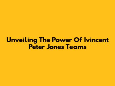Unveiling The Power Of Ivincent Peter Jones Teams