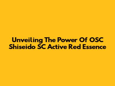 Unveiling The Power Of OSC Shiseido SC Active Red Essence