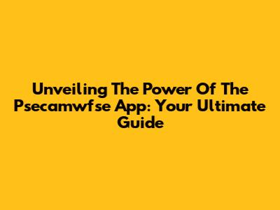 Unveiling The Power Of The Psecamwfse App: Your Ultimate Guide