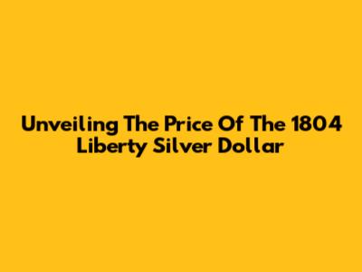 Unveiling The Price Of The 1804 Liberty Silver Dollar