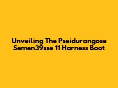 Unveiling The Pseidurangose Semen39sse 11 Harness Boot