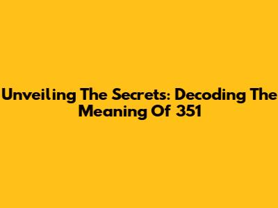 Unveiling The Secrets: Decoding The Meaning Of 351