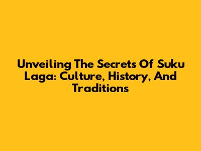 Unveiling The Secrets Of 'Suku Laga': Culture, History, And Traditions