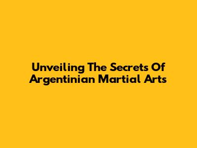 Unveiling The Secrets Of Argentinian Martial Arts