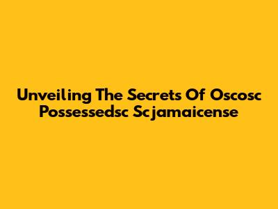 Unveiling The Secrets Of Oscosc Possessedsc Scjamaicense