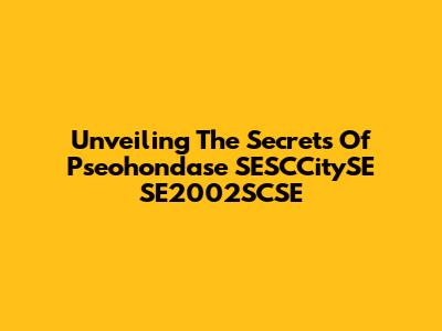 Unveiling The Secrets Of Pseohondase SESCCitySE SE2002SCSE