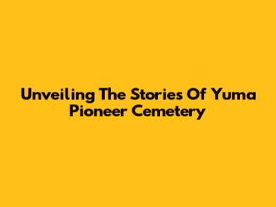 Unveiling The Stories Of Yuma Pioneer Cemetery