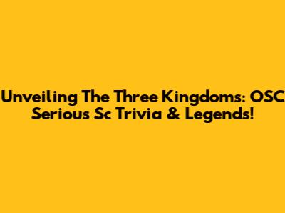Unveiling The Three Kingdoms: OSC Serious Sc Trivia & Legends!