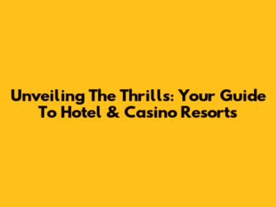 Unveiling The Thrills: Your Guide To Hotel & Casino Resorts