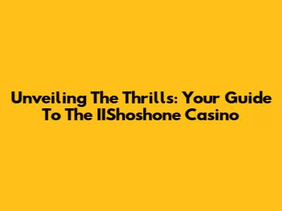 Unveiling The Thrills: Your Guide To The IIShoshone Casino