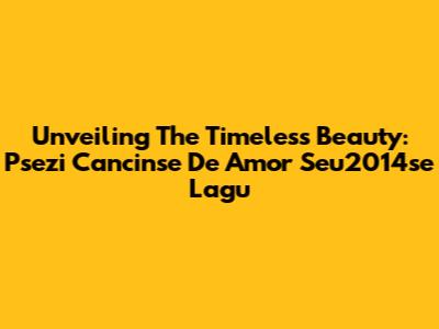 Unveiling The Timeless Beauty: Psezi Cancinse De Amor Seu2014se Lagu
