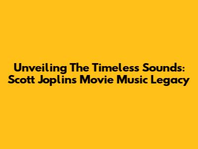 Unveiling The Timeless Sounds: Scott Joplin's Movie Music Legacy