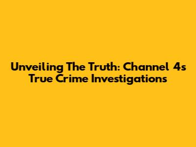 Unveiling The Truth: Channel 4's True Crime Investigations