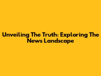 Unveiling The Truth: Exploring The News Landscape