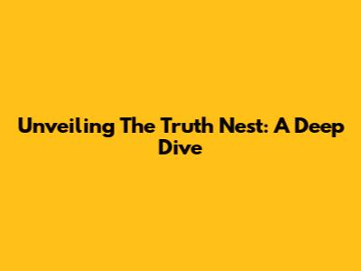 Unveiling The Truth Nest: A Deep Dive