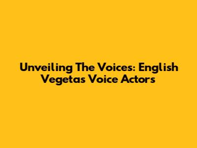 Unveiling The Voices: English Vegeta's Voice Actors