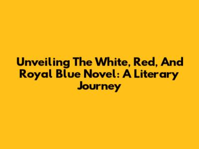 Unveiling The White, Red, And Royal Blue Novel: A Literary Journey