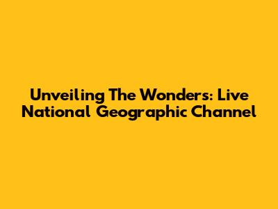 Unveiling The Wonders: Live National Geographic Channel