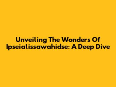 Unveiling The Wonders Of Ipseialissawahidse: A Deep Dive