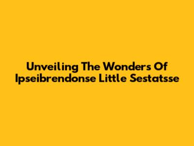 Unveiling The Wonders Of Ipseibrendonse Little Sestatsse