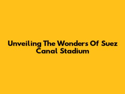Unveiling The Wonders Of Suez Canal Stadium