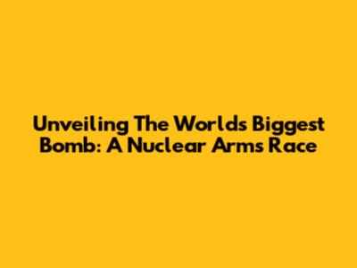 Unveiling The World's Biggest Bomb: A Nuclear Arms Race
