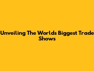 Unveiling The World's Biggest Trade Shows