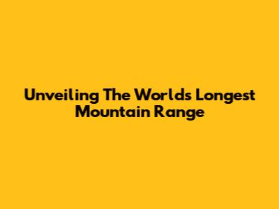 Unveiling The World's Longest Mountain Range
