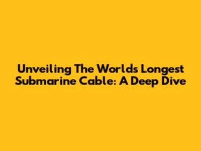 Unveiling The World's Longest Submarine Cable: A Deep Dive