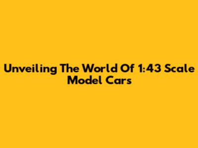 Unveiling The World Of 1:43 Scale Model Cars