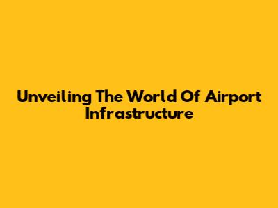 Unveiling The World Of Airport Infrastructure