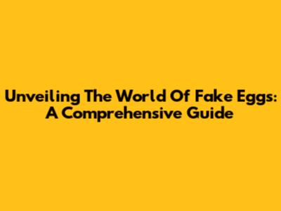 Unveiling The World Of Fake Eggs: A Comprehensive Guide