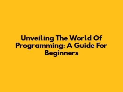 Unveiling The World Of Programming: A Guide For Beginners