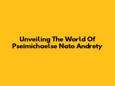Unveiling The World Of Pseimichaelse Nato Andrety