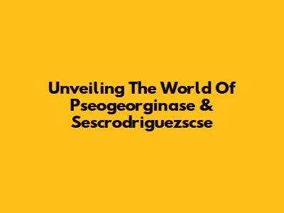 Unveiling The World Of Pseogeorginase & Sescrodriguezscse