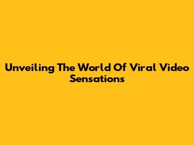 Unveiling The World Of Viral Video Sensations
