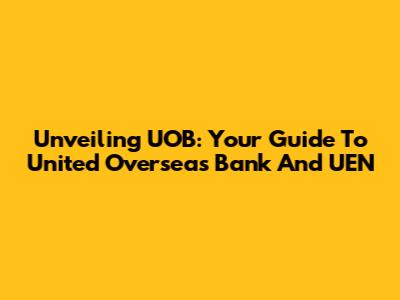 Unveiling UOB: Your Guide To United Overseas Bank And UEN