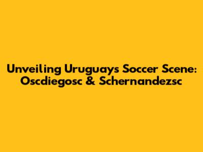Unveiling Uruguay's Soccer Scene: Oscdiegosc & Schernandezsc