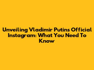Unveiling Vladimir Putin's Official Instagram: What You Need To Know