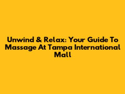 Unwind & Relax: Your Guide To Massage At Tampa International Mall