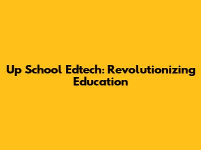 Up School Edtech: Revolutionizing Education