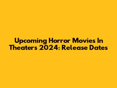 Upcoming Horror Movies In Theaters 2024: Release Dates