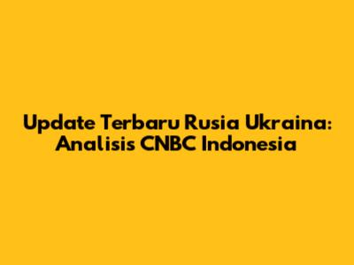 Update Terbaru Rusia Ukraina: Analisis CNBC Indonesia
