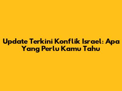 Update Terkini Konflik Israel: Apa Yang Perlu Kamu Tahu