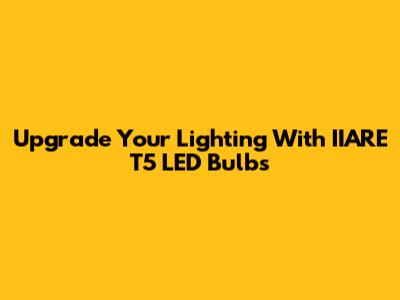 Upgrade Your Lighting With IIARE T5 LED Bulbs