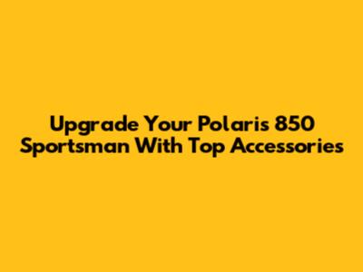 Upgrade Your Polaris 850 Sportsman With Top Accessories
